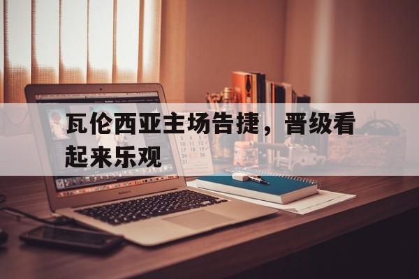 瓦伦西亚主场告捷，晋级看起来乐观的简单介绍