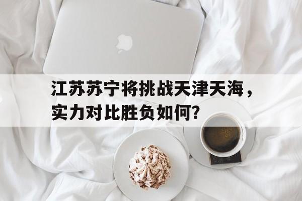 江苏苏宁将挑战天津天海，实力对比胜负如何？