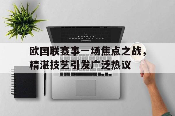 包含欧国联赛事一场焦点之战，精湛技艺引发广泛热议的词条