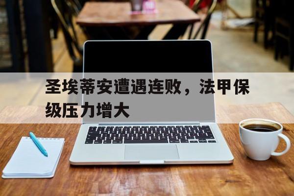 圣埃蒂安遭遇连败，法甲保级压力增大的简单介绍