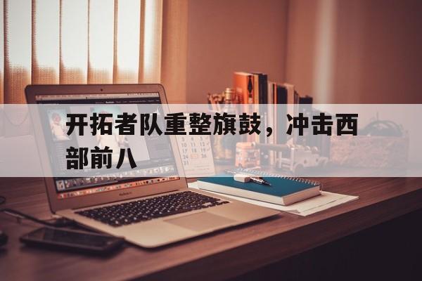 开拓者队重整旗鼓，冲击西部前八的简单介绍