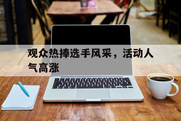 观众热捧选手风采，活动人气高涨