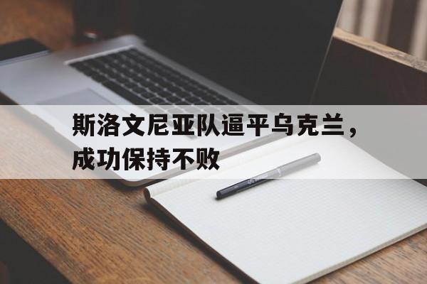 斯洛文尼亚队逼平乌克兰，成功保持不败的简单介绍