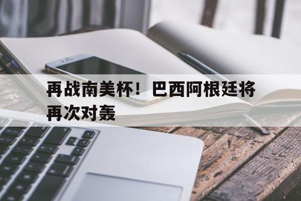 再战南美杯！巴西阿根廷将再次对轰的简单介绍