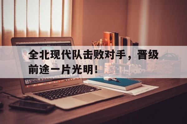 包含全北现代队击败对手，晋级前途一片光明！的词条