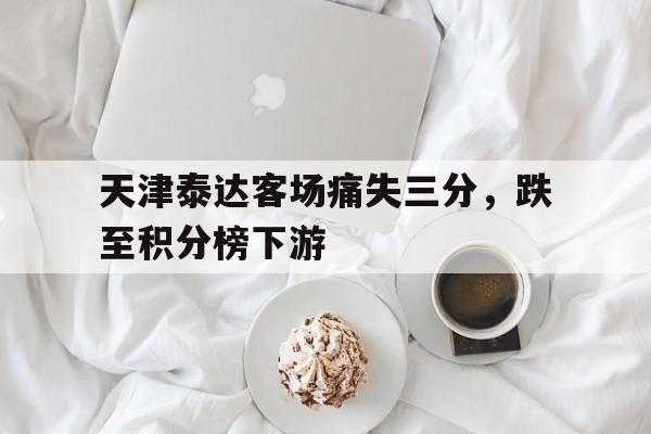 关于天津泰达客场痛失三分，跌至积分榜下游的信息
