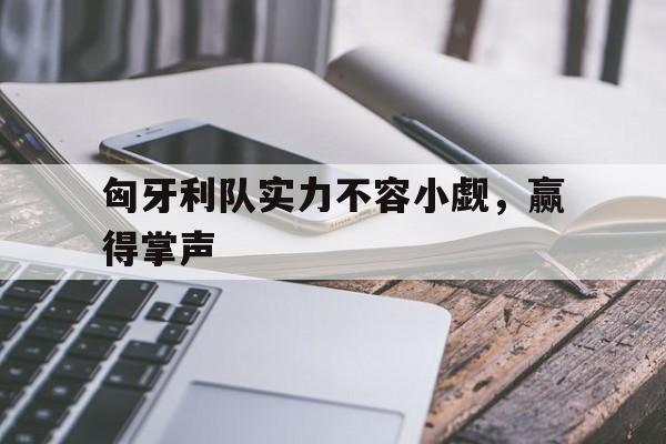 匈牙利队实力不容小觑，赢得掌声