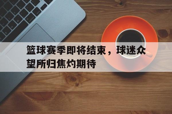 篮球赛季即将结束，球迷众望所归焦灼期待的简单介绍