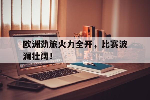 关于欧洲劲旅火力全开，比赛波澜壮阔！的信息