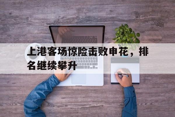 关于上港客场惊险击败申花，排名继续攀升的信息