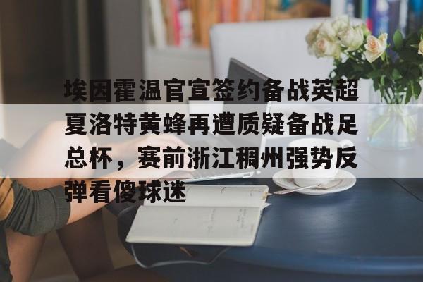开云百家乐-埃因霍温官宣签约备战英超夏洛特黄蜂再遭质疑备战足总杯，赛前浙江稠州强势反弹看傻球迷的简单介绍